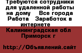 Требуются сотрудники для удаленной работы на дому. - Все города Работа » Заработок в интернете   . Калининградская обл.,Приморск г.